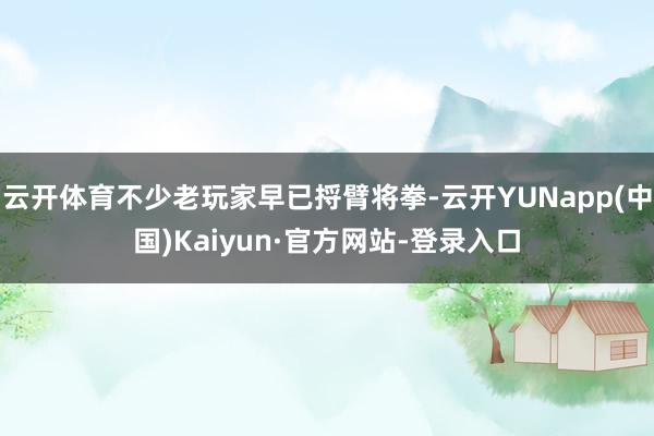 云开体育不少老玩家早已捋臂将拳-云开YUNapp(中国)Kaiyun·官方网站-登录入口