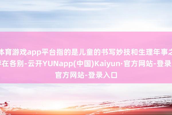 体育游戏app平台指的是儿童的书写妙技和生理年事之间存在各别-云开YUNapp(中国)Kaiyun·官方网站-登录入口