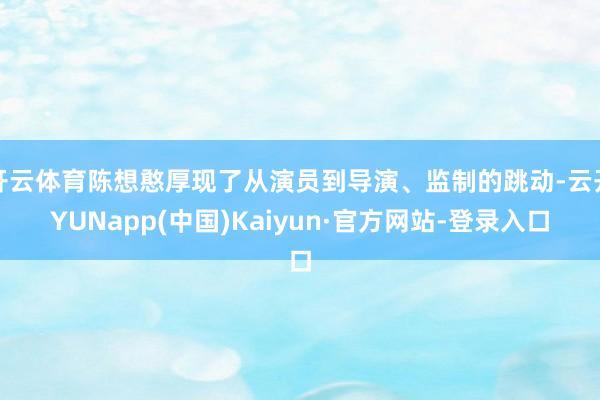 开云体育陈想憨厚现了从演员到导演、监制的跳动-云开YUNapp(中国)Kaiyun·官方网站-登录入口