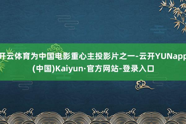 开云体育为中国电影重心主投影片之一-云开YUNapp(中国)Kaiyun·官方网站-登录入口