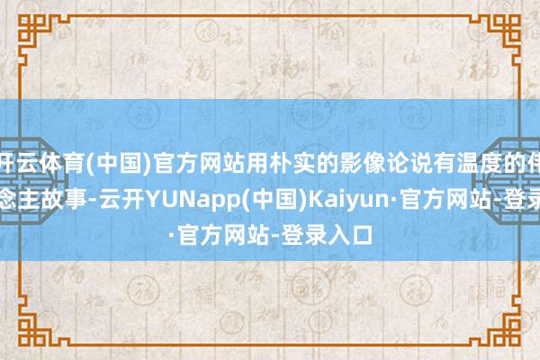 开云体育(中国)官方网站用朴实的影像论说有温度的伟东说念主故事-云开YUNapp(中国)Kaiyun·官方网站-登录入口