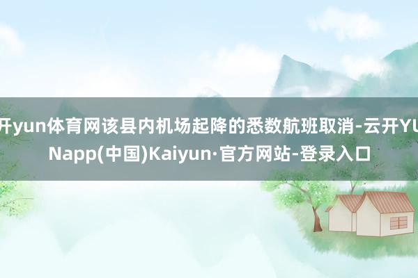 开yun体育网该县内机场起降的悉数航班取消-云开YUNapp(中国)Kaiyun·官方网站-登录入口