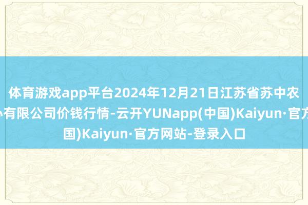 体育游戏app平台2024年12月21日江苏省苏中农副产物往复中心有限公司价钱行情-云开YUNapp(中国)Kaiyun·官方网站-登录入口