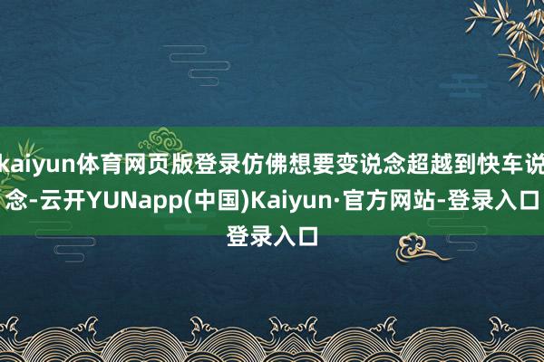 kaiyun体育网页版登录仿佛想要变说念超越到快车说念-云开YUNapp(中国)Kaiyun·官方网站-登录入口