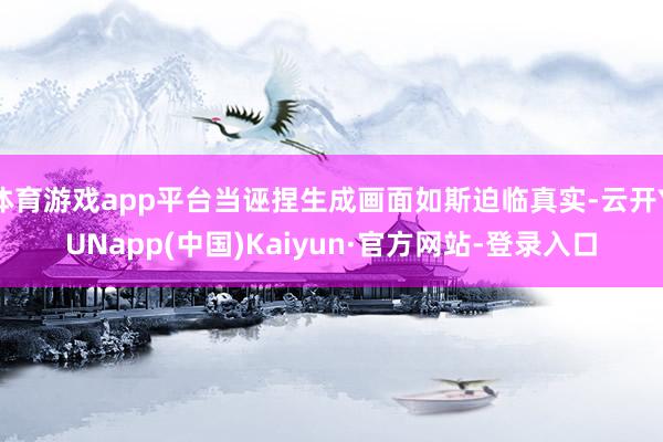 体育游戏app平台当诬捏生成画面如斯迫临真实-云开YUNapp(中国)Kaiyun·官方网站-登录入口
