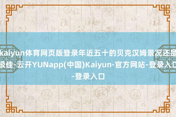 kaiyun体育网页版登录年近五十的贝克汉姆景况还是极佳-云开YUNapp(中国)Kaiyun·官方网站-登录入口