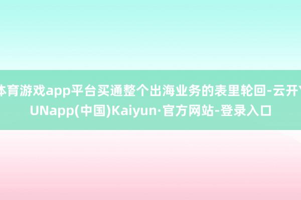 体育游戏app平台买通整个出海业务的表里轮回-云开YUNapp(中国)Kaiyun·官方网站-登录入口