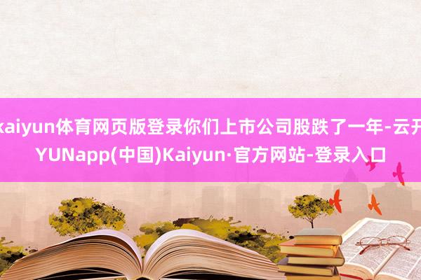 kaiyun体育网页版登录你们上市公司股跌了一年-云开YUNapp(中国)Kaiyun·官方网站-登录入口