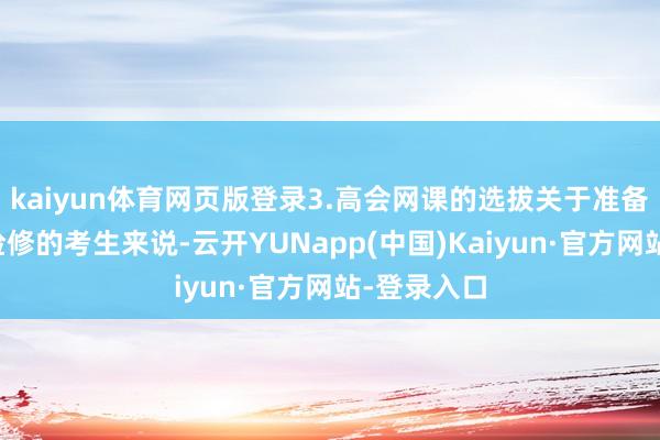 kaiyun体育网页版登录3.高会网课的选拔关于准备干预高会检修的考生来说-云开YUNapp(中国)Kaiyun·官方网站-登录入口