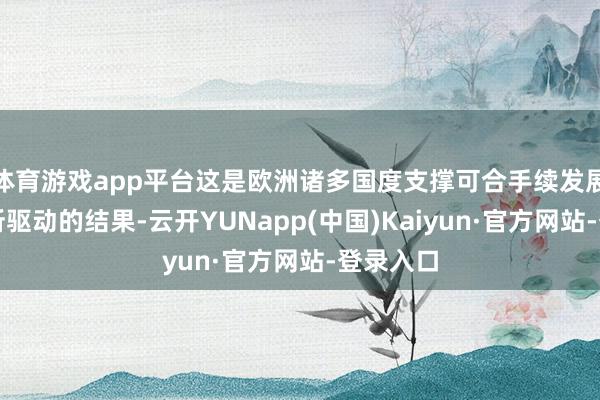 体育游戏app平台这是欧洲诸多国度支撑可合手续发展的计策所驱动的结果-云开YUNapp(中国)Kaiyun·官方网站-登录入口
