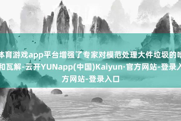 体育游戏app平台增强了专家对模范处理大件垃圾的嗜好和瓦解-云开YUNapp(中国)Kaiyun·官方网站-登录入口