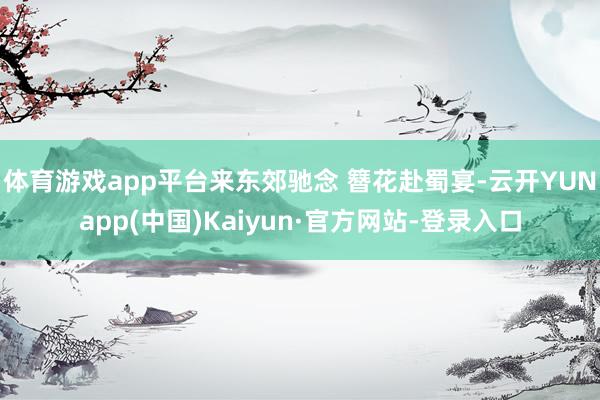体育游戏app平台来东郊驰念 簪花赴蜀宴-云开YUNapp(中国)Kaiyun·官方网站-登录入口