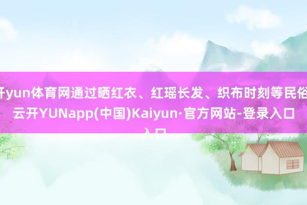 开yun体育网通过晒红衣、红瑶长发、织布时刻等民俗-云开YUNapp(中国)Kaiyun·官方网站-登录入口