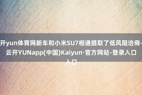 开yun体育网新车和小米SU7相通摄取了低风阻洽商-云开YUNapp(中国)Kaiyun·官方网站-登录入口
