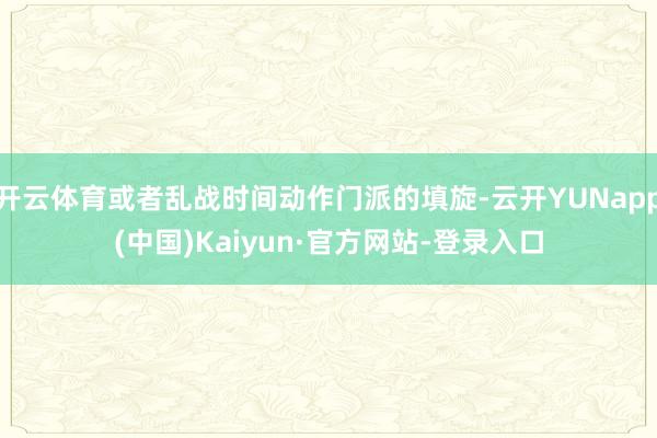 开云体育或者乱战时间动作门派的填旋-云开YUNapp(中国)Kaiyun·官方网站-登录入口