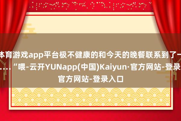 体育游戏app平台极不健康的和今天的晚餐联系到了一皆……“喂-云开YUNapp(中国)Kaiyun·官方网站-登录入口