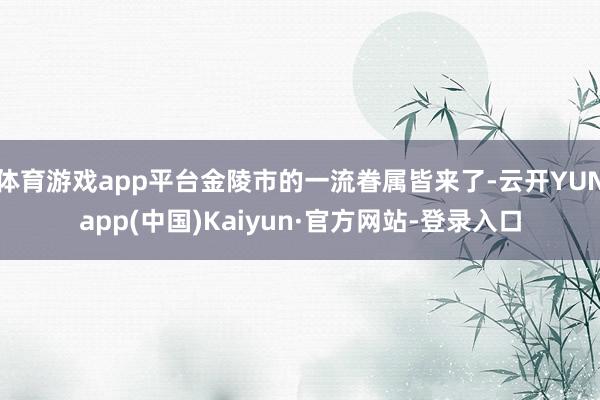 体育游戏app平台金陵市的一流眷属皆来了-云开YUNapp(中国)Kaiyun·官方网站-登录入口