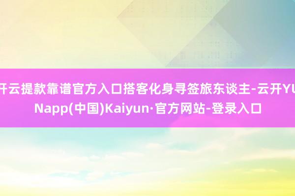 开云提款靠谱官方入口搭客化身寻签旅东谈主-云开YUNapp(中国)Kaiyun·官方网站-登录入口