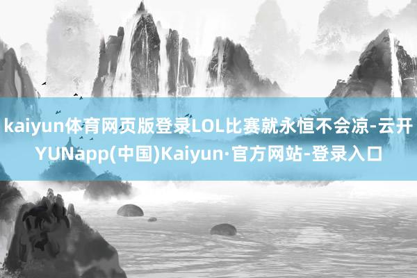 kaiyun体育网页版登录LOL比赛就永恒不会凉-云开YUNapp(中国)Kaiyun·官方网站-登录入口