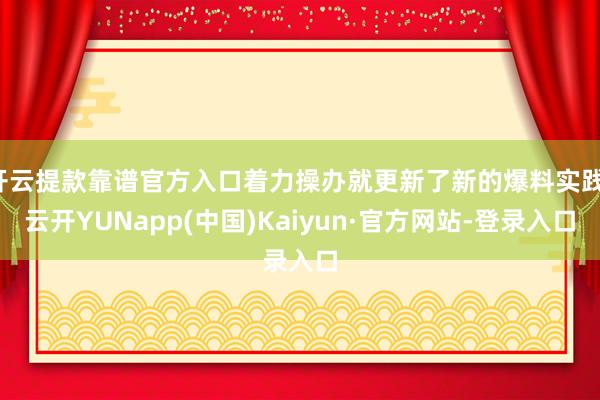 开云提款靠谱官方入口着力操办就更新了新的爆料实践-云开YUNapp(中国)Kaiyun·官方网站-登录入口