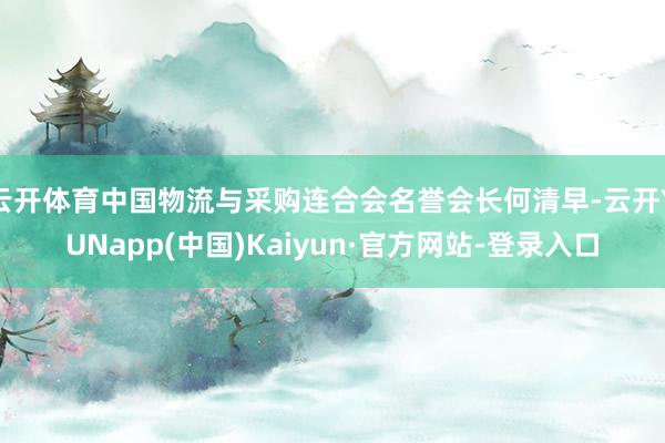 云开体育中国物流与采购连合会名誉会长何清早-云开YUNapp(中国)Kaiyun·官方网站-登录入口