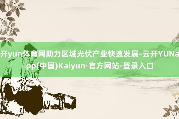 开yun体育网助力区域光伏产业快速发展-云开YUNapp(中国)Kaiyun·官方网站-登录入口