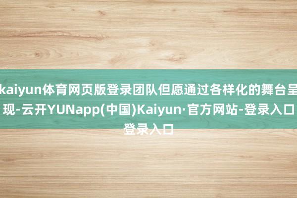 kaiyun体育网页版登录团队但愿通过各样化的舞台呈现-云开YUNapp(中国)Kaiyun·官方网站-登录入口