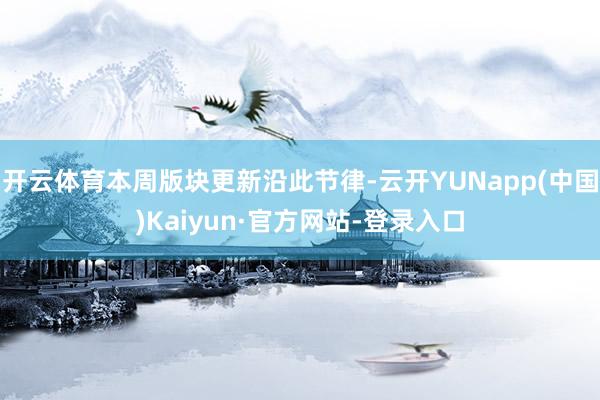 开云体育本周版块更新沿此节律-云开YUNapp(中国)Kaiyun·官方网站-登录入口