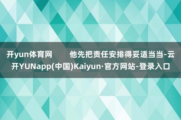开yun体育网        他先把责任安排得妥适当当-云开YUNapp(中国)Kaiyun·官方网站-登录入口
