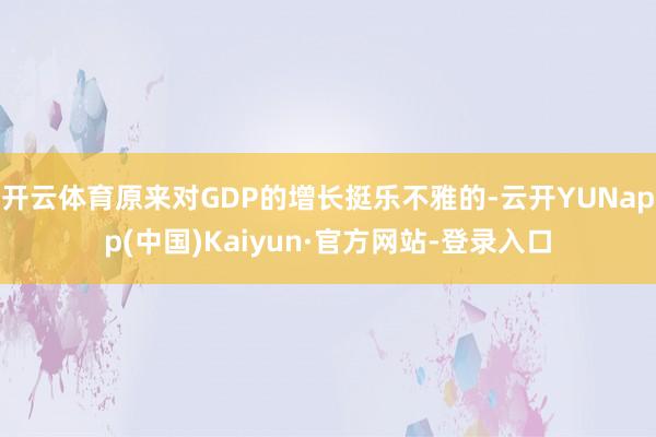 开云体育原来对GDP的增长挺乐不雅的-云开YUNapp(中国)Kaiyun·官方网站-登录入口