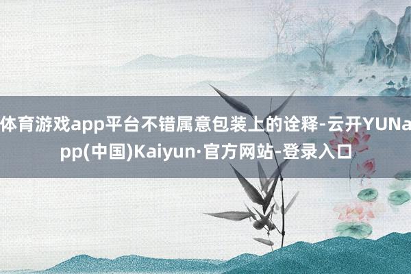 体育游戏app平台不错属意包装上的诠释-云开YUNapp(中国)Kaiyun·官方网站-登录入口