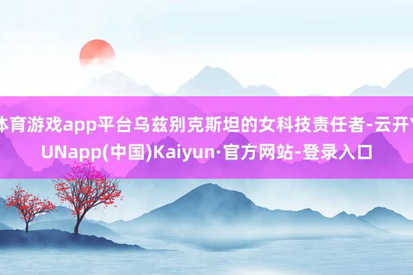 体育游戏app平台乌兹别克斯坦的女科技责任者-云开YUNapp(中国)Kaiyun·官方网站-登录入口