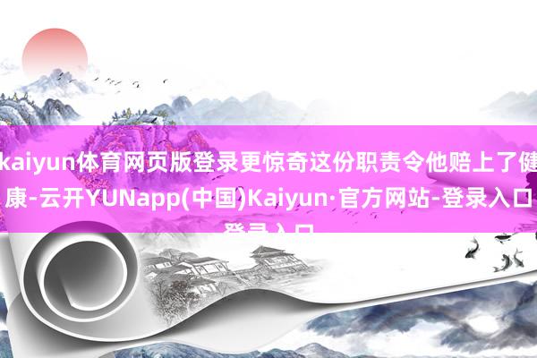kaiyun体育网页版登录更惊奇这份职责令他赔上了健康-云开YUNapp(中国)Kaiyun·官方网站-登录入口