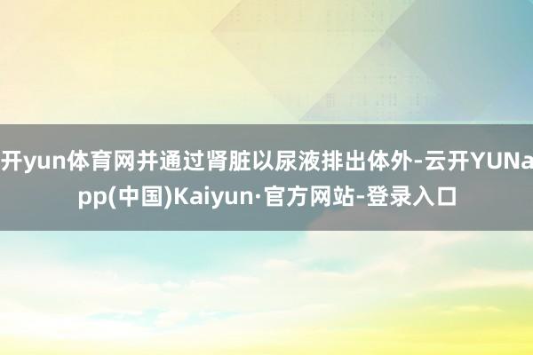 开yun体育网并通过肾脏以尿液排出体外-云开YUNapp(中国)Kaiyun·官方网站-登录入口