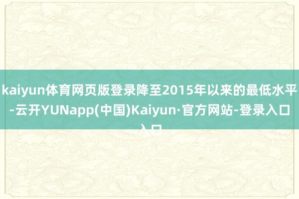 kaiyun体育网页版登录降至2015年以来的最低水平-云开YUNapp(中国)Kaiyun·官方网站-登录入口