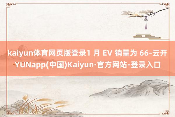 kaiyun体育网页版登录1 月 EV 销量为 66-云开YUNapp(中国)Kaiyun·官方网站-登录入口