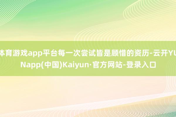 体育游戏app平台每一次尝试皆是顾惜的资历-云开YUNapp(中国)Kaiyun·官方网站-登录入口