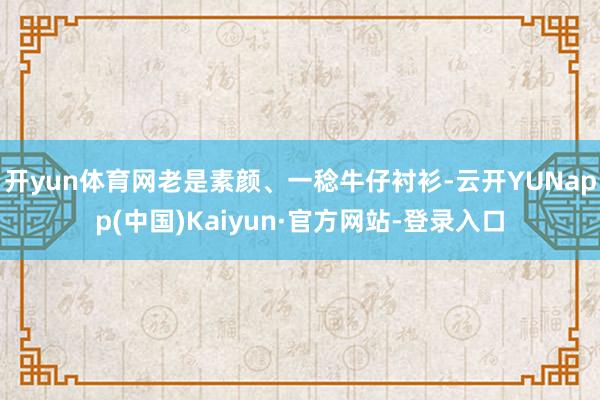 开yun体育网老是素颜、一稔牛仔衬衫-云开YUNapp(中国)Kaiyun·官方网站-登录入口