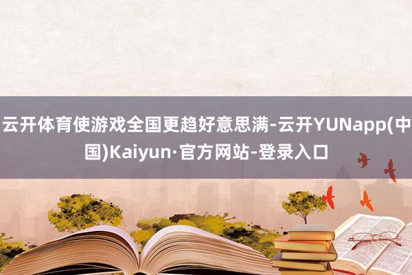 云开体育使游戏全国更趋好意思满-云开YUNapp(中国)Kaiyun·官方网站-登录入口