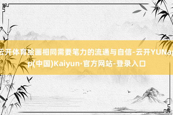 云开体育绘画相同需要笔力的流通与自信-云开YUNapp(中国)Kaiyun·官方网站-登录入口