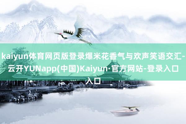 kaiyun体育网页版登录爆米花香气与欢声笑语交汇-云开YUNapp(中国)Kaiyun·官方网站-登录入口