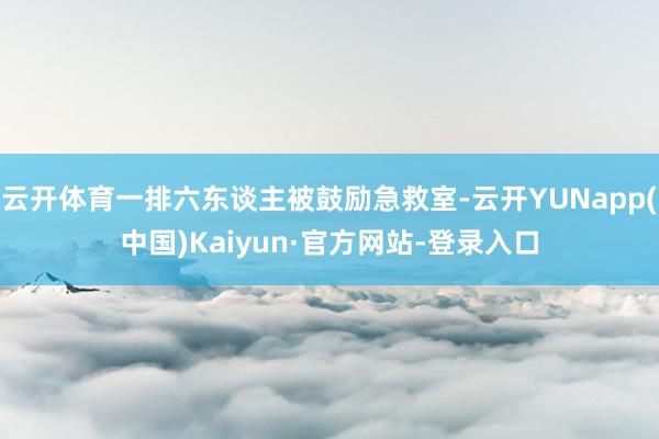 云开体育一排六东谈主被鼓励急救室-云开YUNapp(中国)Kaiyun·官方网站-登录入口