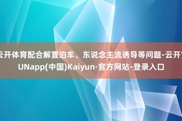 云开体育配合解置泊车、东说念主流诱导等问题-云开YUNapp(中国)Kaiyun·官方网站-登录入口