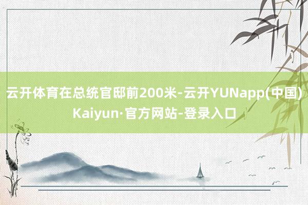 云开体育在总统官邸前200米-云开YUNapp(中国)Kaiyun·官方网站-登录入口