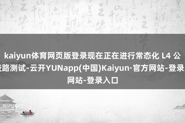 kaiyun体育网页版登录现在正在进行常态化 L4 公开谈路测试-云开YUNapp(中国)Kaiyun·官方网站-登录入口