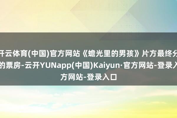 开云体育(中国)官方网站《蟾光里的男孩》片方最终分得的票房-云开YUNapp(中国)Kaiyun·官方网站-登录入口