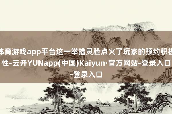 体育游戏app平台这一举措灵验点火了玩家的预约积极性-云开YUNapp(中国)Kaiyun·官方网站-登录入口