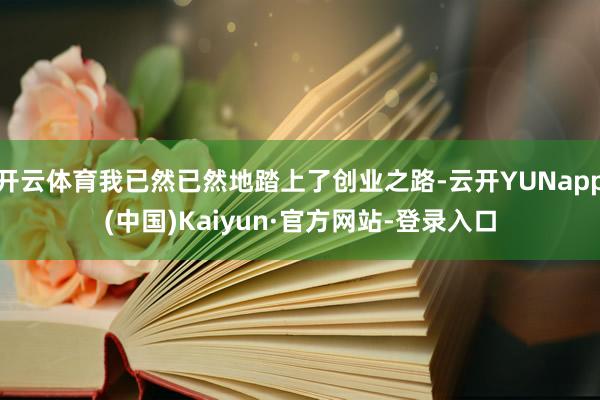 开云体育我已然已然地踏上了创业之路-云开YUNapp(中国)Kaiyun·官方网站-登录入口