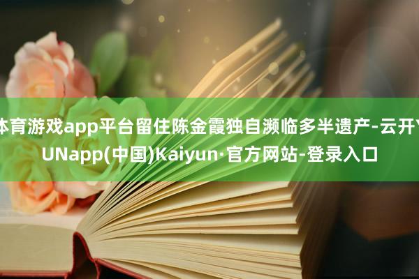 体育游戏app平台留住陈金霞独自濒临多半遗产-云开YUNapp(中国)Kaiyun·官方网站-登录入口