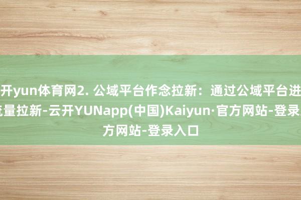 开yun体育网2. 公域平台作念拉新:通过公域平台进行流量拉新-云开YUNapp(中国)Kaiyun·官方网站-登录入口